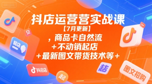 抖店运营实战课【7月更新】,商品卡自然流+不动销起店+最新图文带货技术等-一百创业网