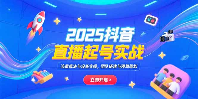 2025抖音直播起号实战，流量算法与设备实操，团队搭建与预算规划-一百创业网
