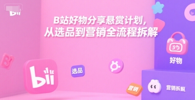 B站好物分享悬赏计划，从选品到营销全流程拆解-一百创业网