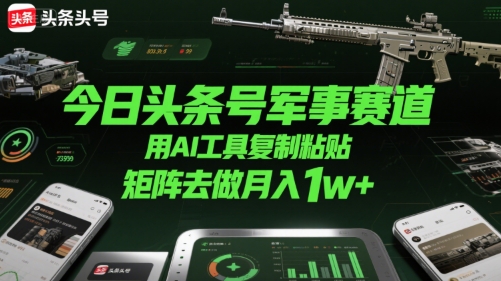 今日头条号军事赛道，用AI工具复制粘贴，矩阵去做月入1w+-一百创业网