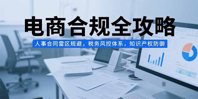 电商合规全攻略，人事合同雷区规避，税务风控体系，知识产权防御-一百创业网