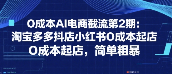 0成本AI电商截流第2期：淘宝多多抖店小红书0成本起店，简单粗暴-一百创业网