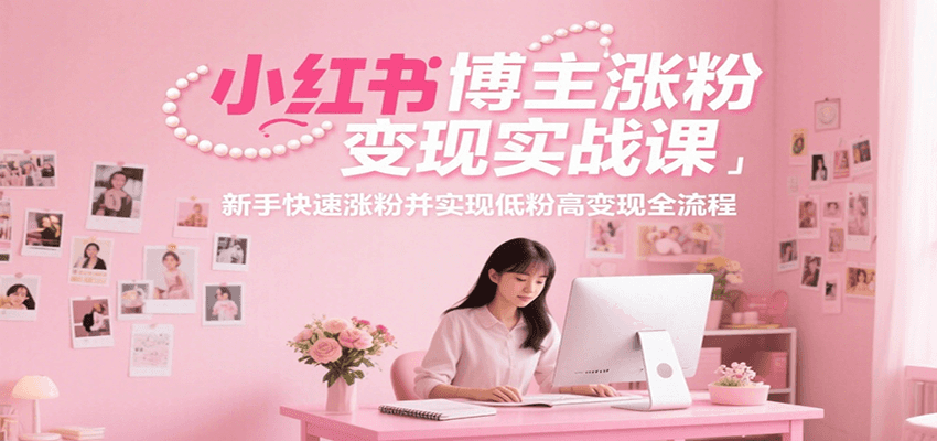 小红书博主涨粉变现实战课，新手快速涨粉并实现低粉高变现全流程-一百创业网